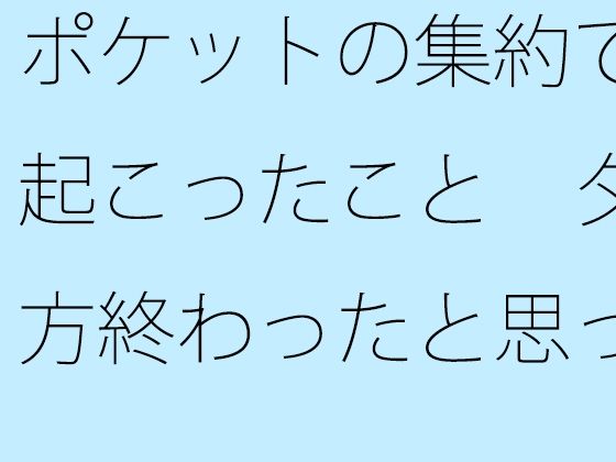 ポケットの集約で起こったこと  夕方終わったと思ったらまだそこに・・外で何があったか回想 アイキャッチ画像 【エロ同人万歳】
