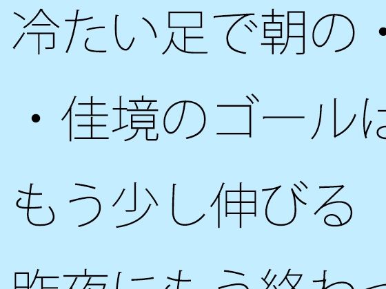 冷たい足で朝の・・佳境のゴールはもう少し伸びる  昨夜にもう終わっていることと アイキャッチ画像 【エロ同人万歳】